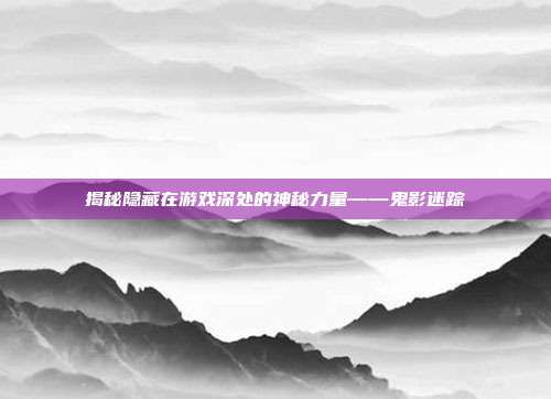 揭秘隐藏在游戏深处的神秘力量——鬼影迷踪-第1张图片-速奇网