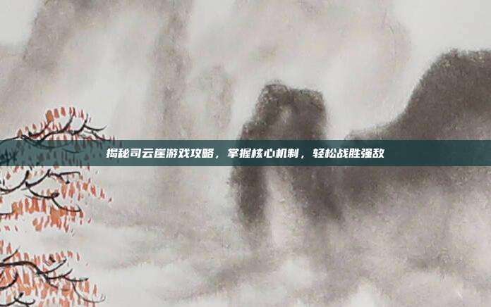 揭秘司云崖游戏攻略，掌握核心机制，轻松战胜强敌-第1张图片-速奇网
