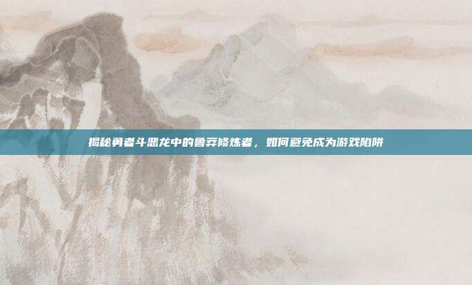 揭秘勇者斗恶龙中的鲁莽修炼者,如何避免成为游戏陷阱-第1张图片-速奇网 揭秘勇者斗恶龙中的鲁莽修炼者,如何避免成为游戏陷阱-第1张图片-速奇网