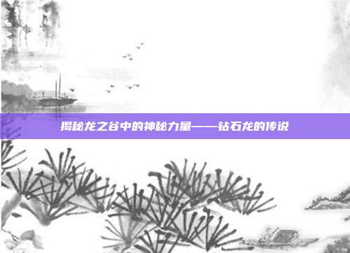 揭秘龙之谷中的神秘力量——钻石龙的传说-第1张图片-速奇网 揭秘龙之谷中的神秘力量——钻石龙的传说-第1张图片-速奇网