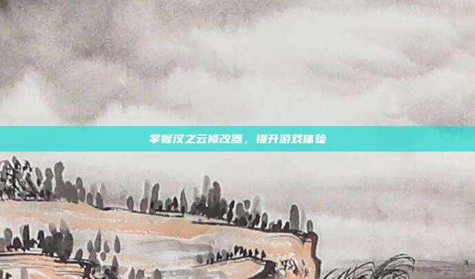 掌握汉之云修改器,提升游戏体验-第1张图片-速奇网 掌握汉之云修改器,提升游戏体验-第1张图片-速奇网