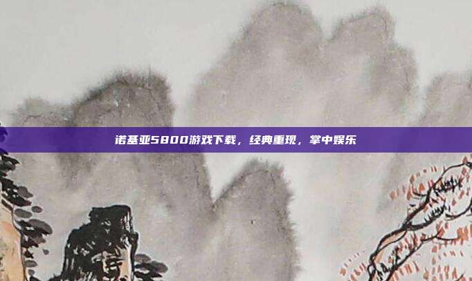 诺基亚5800游戏下载,经典重现,掌中娱乐-第1张图片-速奇网 诺基亚5800游戏下载,经典重现,掌中娱乐-第1张图片-速奇网