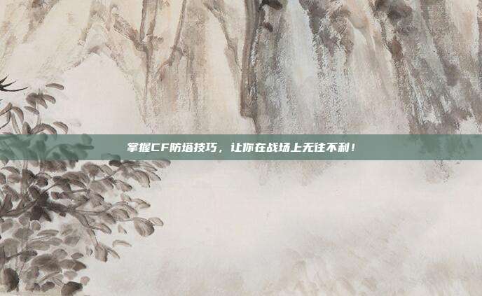 掌握CF防塔技巧,让你在战场上无往不利!-第1张图片-速奇网 掌握CF防塔技巧,让你在战场上无往不利!-第1张图片-速奇网
