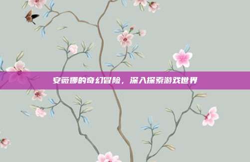 安薇娜的奇幻冒险,深入探索游戏世界-第1张图片-速奇网 安薇娜的奇幻冒险,深入探索游戏世界-第1张图片-速奇网