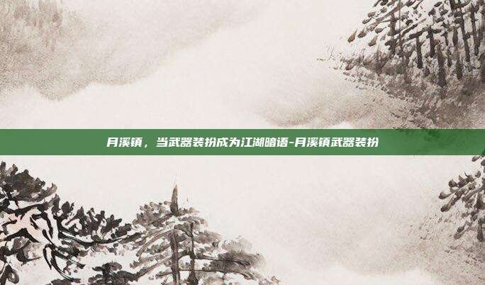月溪镇，当武器装扮成为江湖暗语-月溪镇武器装扮-第1张图片-速奇网