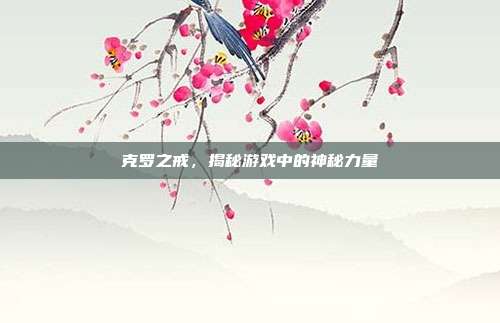 克罗之戒,揭秘游戏中的神秘力量-第1张图片-速奇网 克罗之戒,揭秘游戏中的神秘力量-第1张图片-速奇网