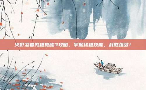 火影忍者究极觉醒3攻略，掌握终极技能，战胜强敌！-第1张图片-速奇网