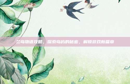 兰岛物语攻略,探索岛屿的秘密,解锁游戏新篇章-第1张图片-速奇网 兰岛物语攻略,探索岛屿的秘密,解锁游戏新篇章-第1张图片-速奇网