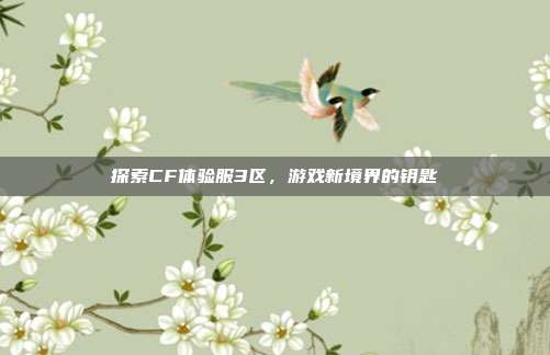 探索CF体验服3区,游戏新境界的钥匙-第1张图片-速奇网 探索CF体验服3区,游戏新境界的钥匙-第1张图片-速奇网