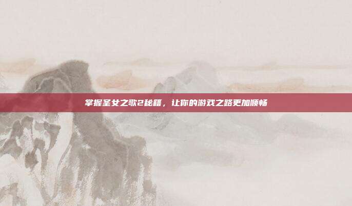 掌握圣女之歌2秘籍,让你的游戏之路更加顺畅-第1张图片-速奇网 掌握圣女之歌2秘籍,让你的游戏之路更加顺畅-第1张图片-速奇网