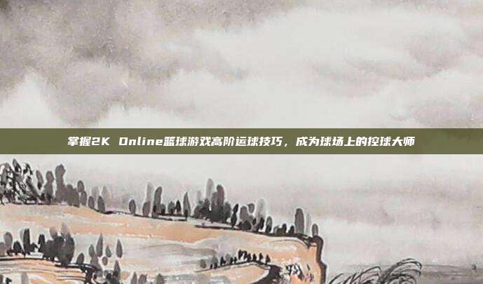 掌握2K Online篮球游戏高阶运球技巧,成为球场上的控球大师-第1张图片-速奇网 掌握2K Online篮球游戏高阶运球技巧,成为球场上的控球大师-第1张图片-速奇网