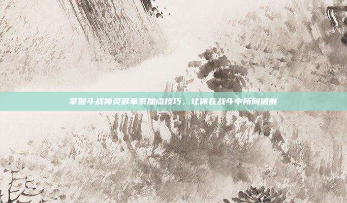 掌握斗战神灵猴拳系加点技巧,让你在战斗中所向披靡-第1张图片-速奇网 掌握斗战神灵猴拳系加点技巧,让你在战斗中所向披靡-第1张图片-速奇网
