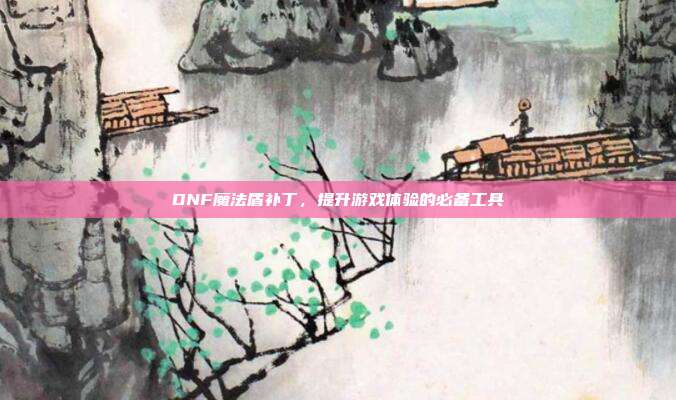 DNF魔法盾补丁,提升游戏体验的必备工具-第1张图片-速奇网 DNF魔法盾补丁,提升游戏体验的必备工具-第1张图片-速奇网