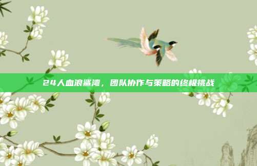 24人血浪鲨湾,团队协作与策略的终极挑战-第1张图片-速奇网 24人血浪鲨湾,团队协作与策略的终极挑战-第1张图片-速奇网