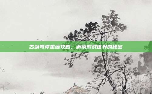 古剑奇谭星蕴攻略,解锁游戏世界的秘密-第1张图片-速奇网 古剑奇谭星蕴攻略,解锁游戏世界的秘密-第1张图片-速奇网