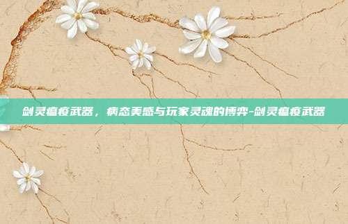 剑灵瘟疫武器，病态美感与玩家灵魂的博弈-剑灵瘟疫武器-第1张图片-速奇网