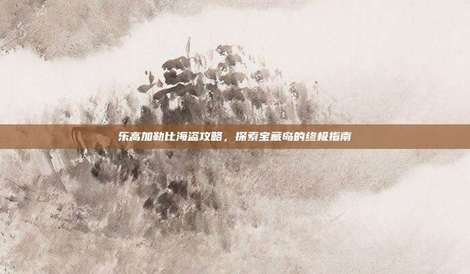 乐高加勒比海盗攻略,探索宝藏岛的终极指南-第1张图片-速奇网 乐高加勒比海盗攻略,探索宝藏岛的终极指南-第1张图片-速奇网