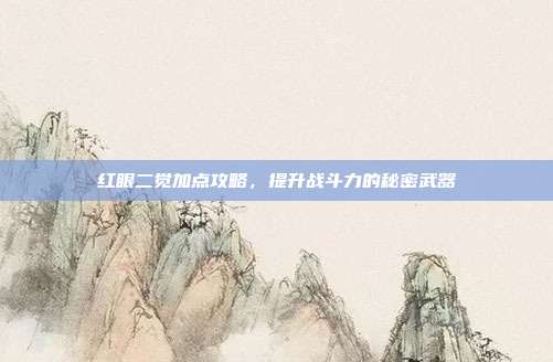 红眼二觉加点攻略,提升战斗力的秘密武器-第1张图片-速奇网 红眼二觉加点攻略,提升战斗力的秘密武器-第1张图片-速奇网