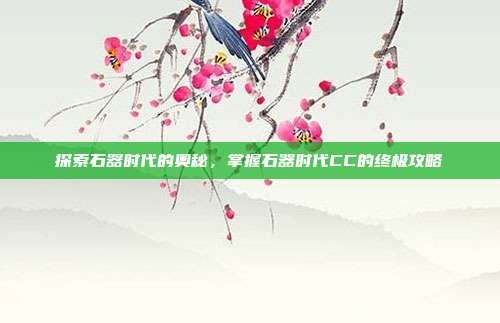 探索石器时代的奥秘，掌握石器时代CC的终极攻略-第1张图片-速奇网