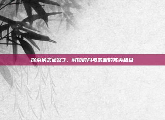 探索换装迷宫3,解锁时尚与策略的完美结合-第1张图片-速奇网 探索换装迷宫3,解锁时尚与策略的完美结合-第1张图片-速奇网
