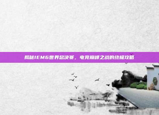 揭秘IEM6世界总决赛，电竞巅峰之战的终极攻略-第1张图片-速奇网