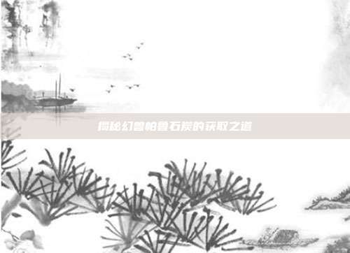 揭秘幻兽帕鲁石炭的获取之道-第1张图片-速奇网