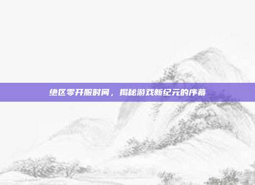绝区零开服时间,揭秘游戏新纪元的序幕-第1张图片-速奇网 绝区零开服时间,揭秘游戏新纪元的序幕-第1张图片-速奇网