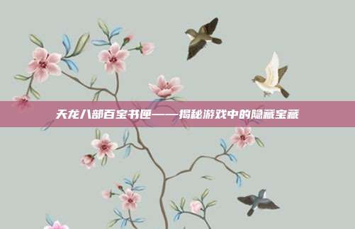 天龙八部百宝书匣——揭秘游戏中的隐藏宝藏-第1张图片-速奇网 天龙八部百宝书匣——揭秘游戏中的隐藏宝藏-第1张图片-速奇网