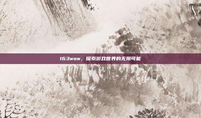 163wow,探索游戏世界的无限可能-第1张图片-速奇网 163wow,探索游戏世界的无限可能-第1张图片-速奇网