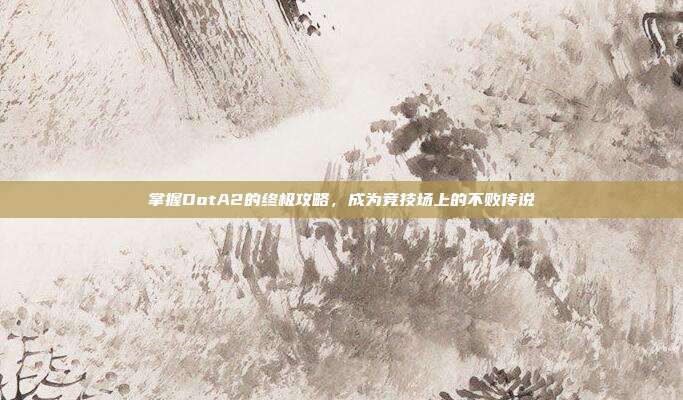 掌握DotA2的终极攻略,成为竞技场上的不败传说-第1张图片-速奇网 掌握DotA2的终极攻略,成为竞技场上的不败传说-第1张图片-速奇网