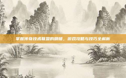 掌握传奇技术联盟的精髓，游戏攻略与技巧全解析-第1张图片-速奇网