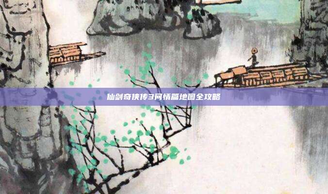 仙剑奇侠传3问情篇地图全攻略-第1张图片-速奇网