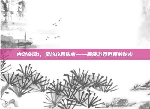 古剑奇谭1,星韵攻略指南——解锁游戏世界的秘密-第1张图片-速奇网 古剑奇谭1,星韵攻略指南——解锁游戏世界的秘密-第1张图片-速奇网