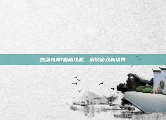 古剑奇谭1星蕴攻略,解锁游戏新境界-第1张图片-速奇网 古剑奇谭1星蕴攻略,解锁游戏新境界-第1张图片-速奇网