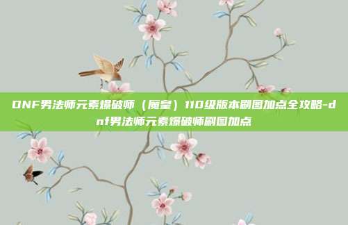 DNF男法师元素爆破师(魔皇)110级版本刷图加点全攻略-dnf男法师元素爆破师刷图加点-第1张图片-速奇网 DNF男法师元素爆破师(魔皇)110级版本刷图加点全攻略-dnf男法师元素爆破师刷图加点-第1张图片-速奇网