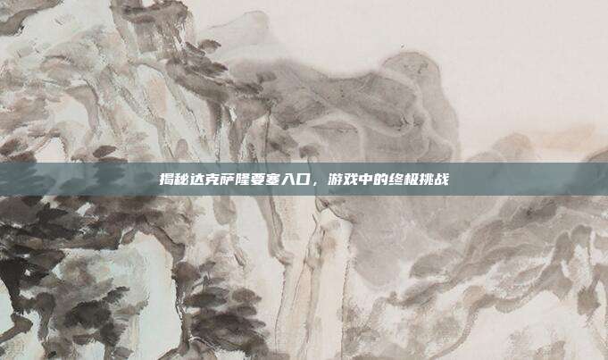揭秘达克萨隆要塞入口，游戏中的终极挑战-第1张图片-速奇网