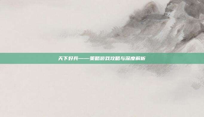天下好兵——策略游戏攻略与深度解析-第1张图片-速奇网 天下好兵——策略游戏攻略与深度解析-第1张图片-速奇网