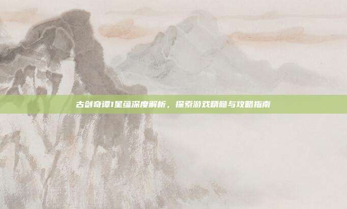 古剑奇谭1星蕴深度解析,探索游戏精髓与攻略指南-第1张图片-速奇网 古剑奇谭1星蕴深度解析,探索游戏精髓与攻略指南-第1张图片-速奇网