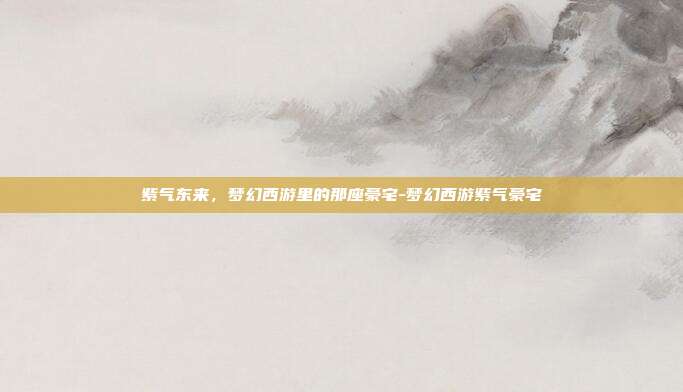 紫气东来,梦幻西游里的那座豪宅-梦幻西游紫气豪宅-第1张图片-速奇网 紫气东来,梦幻西游里的那座豪宅-梦幻西游紫气豪宅-第1张图片-速奇网
