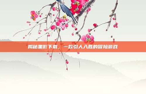 揭秘黑影下载,一款引人入胜的冒险游戏-第1张图片-速奇网 揭秘黑影下载,一款引人入胜的冒险游戏-第1张图片-速奇网