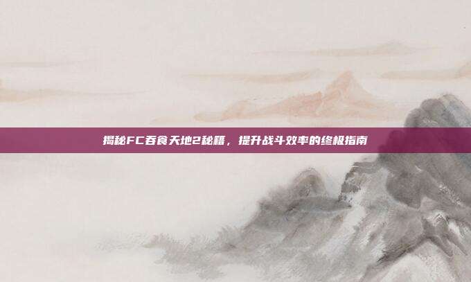揭秘FC吞食天地2秘籍,提升战斗效率的终极指南-第1张图片-速奇网 揭秘FC吞食天地2秘籍,提升战斗效率的终极指南-第1张图片-速奇网