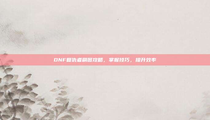 DNF复仇者刷图攻略,掌握技巧,提升效率-第1张图片-速奇网 DNF复仇者刷图攻略,掌握技巧,提升效率-第1张图片-速奇网