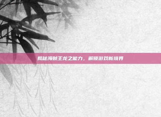 揭秘海贼王龙之能力,解锁游戏新境界-第1张图片-速奇网 揭秘海贼王龙之能力,解锁游戏新境界-第1张图片-速奇网