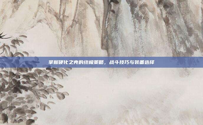 掌握硬化之壳的终极策略,战斗技巧与装备选择-第1张图片-速奇网 掌握硬化之壳的终极策略,战斗技巧与装备选择-第1张图片-速奇网