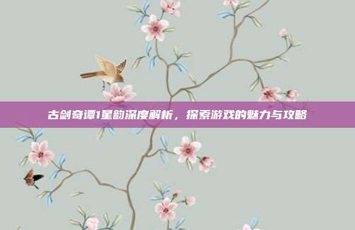 古剑奇谭1星韵深度解析,探索游戏的魅力与攻略-第1张图片-速奇网 古剑奇谭1星韵深度解析,探索游戏的魅力与攻略-第1张图片-速奇网