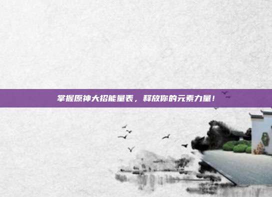 掌握原神大招能量表,释放你的元素力量!-第1张图片-速奇网 掌握原神大招能量表,释放你的元素力量!-第1张图片-速奇网
