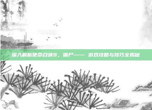 深入解析使命召唤9,僵尸—— 游戏攻略与技巧全揭秘-第1张图片-速奇网 深入解析使命召唤9,僵尸—— 游戏攻略与技巧全揭秘-第1张图片-速奇网