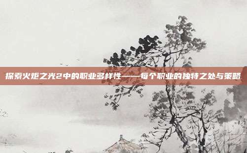探索火炬之光2中的职业多样性——每个职业的独特之处与策略-第1张图片-速奇网 探索火炬之光2中的职业多样性——每个职业的独特之处与策略-第1张图片-速奇网