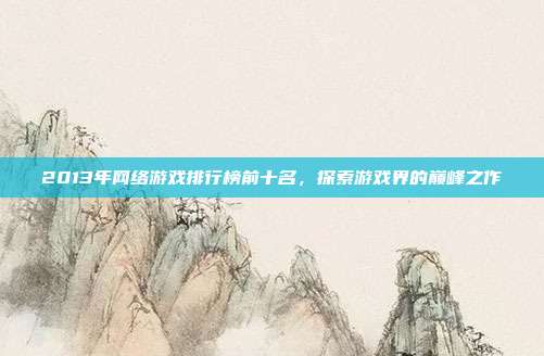 2013年网络游戏排行榜前十名,探索游戏界的巅峰之作-第1张图片-速奇网 2013年网络游戏排行榜前十名,探索游戏界的巅峰之作-第1张图片-速奇网