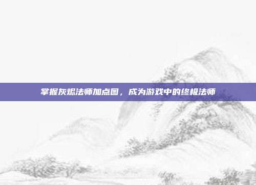 掌握灰烬法师加点图,成为游戏中的终极法师-第1张图片-速奇网 掌握灰烬法师加点图,成为游戏中的终极法师-第1张图片-速奇网